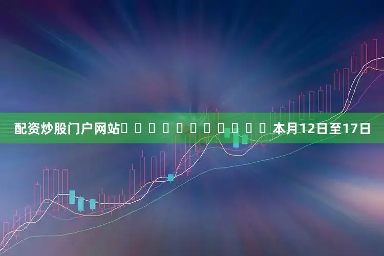 配资炒股门户网站											　　本月12日至17日