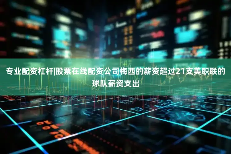 专业配资杠杆|股票在线配资公司梅西的薪资超过21支美职联的球队薪资支出