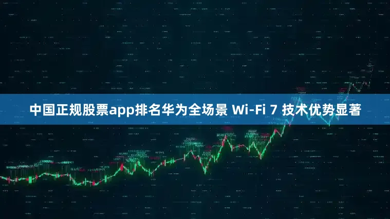 中国正规股票app排名华为全场景 Wi-Fi 7 技术优势显著
