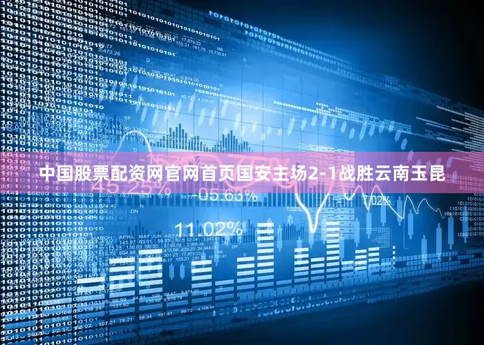 中国股票配资网官网首页国安主场2-1战胜云南玉昆