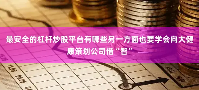 最安全的杠杆炒股平台有哪些另一方面也要学会向大健康策划公司借“智”