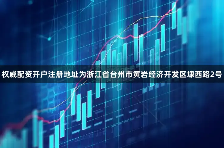 权威配资开户注册地址为浙江省台州市黄岩经济开发区埭西路2号