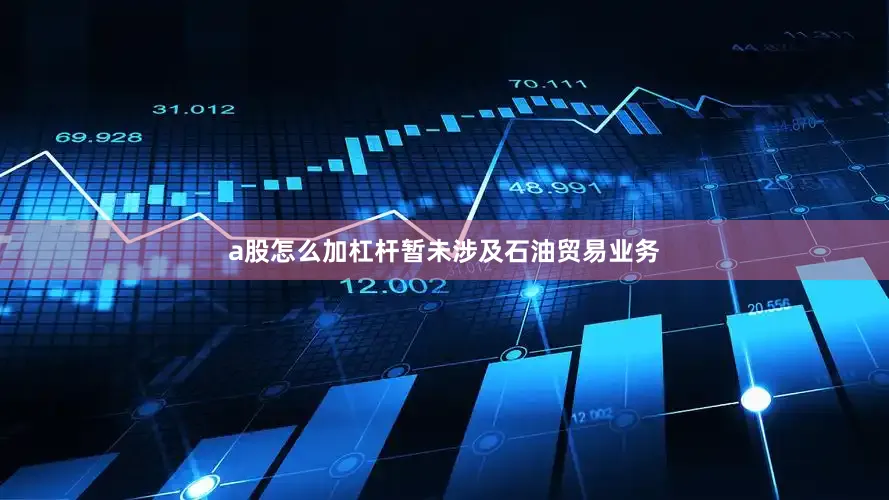 a股怎么加杠杆暂未涉及石油贸易业务