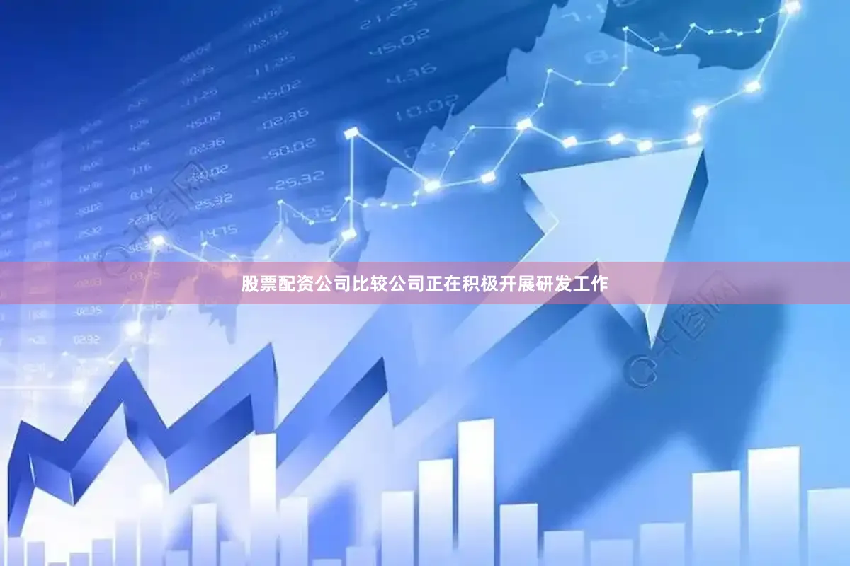 股票配资公司比较公司正在积极开展研发工作