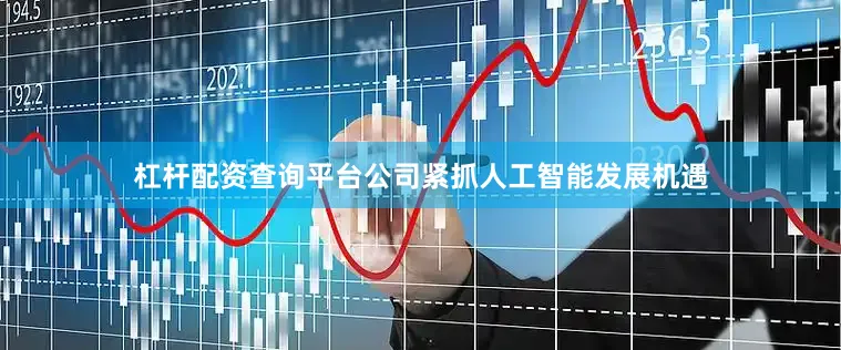 杠杆配资查询平台公司紧抓人工智能发展机遇