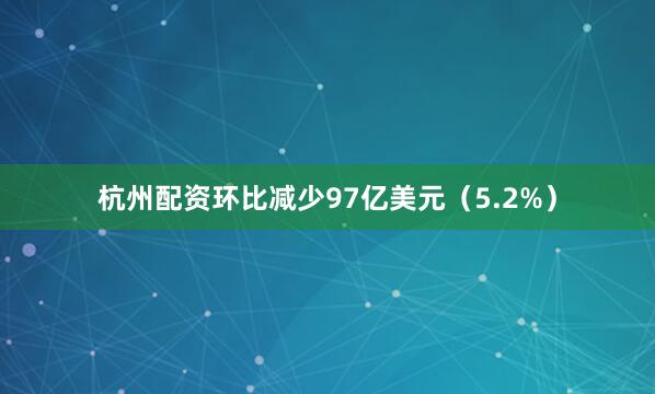 杭州配资环比减少97亿美元（5.2%）