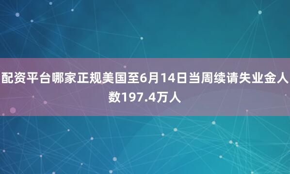 配资平台哪家正规美国至6月14日当周续请失业金人数197.4万人