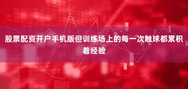 股票配资开户手机版但训练场上的每一次触球都累积着经验