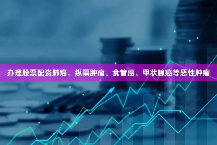 办理股票配资肺癌、纵隔肿瘤、食管癌、甲状腺癌等恶性肿瘤