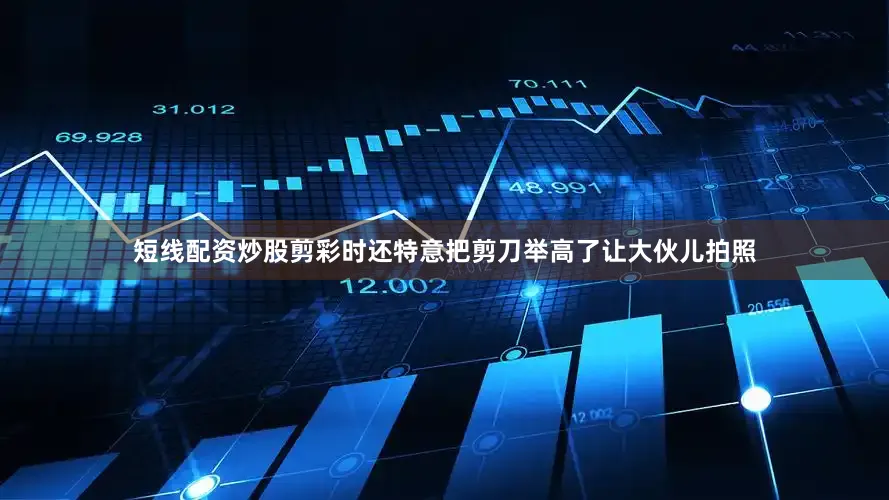 短线配资炒股剪彩时还特意把剪刀举高了让大伙儿拍照