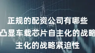 正规的配资公司有哪些进一步凸显车载芯片自主化的战略紧迫性