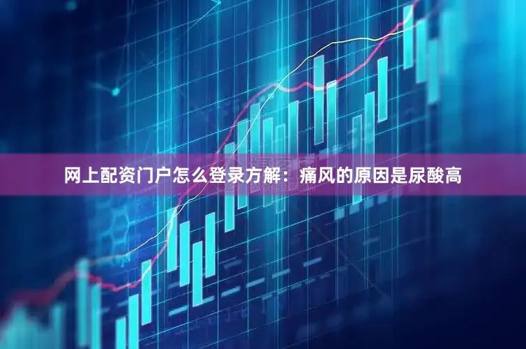 网上配资门户怎么登录方解：痛风的原因是尿酸高