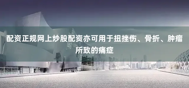 配资正规网上炒股配资亦可用于扭挫伤、骨折、肿瘤所致的痛症