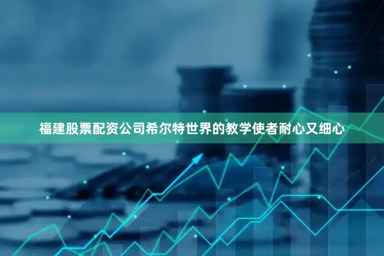 福建股票配资公司希尔特世界的教学使者耐心又细心