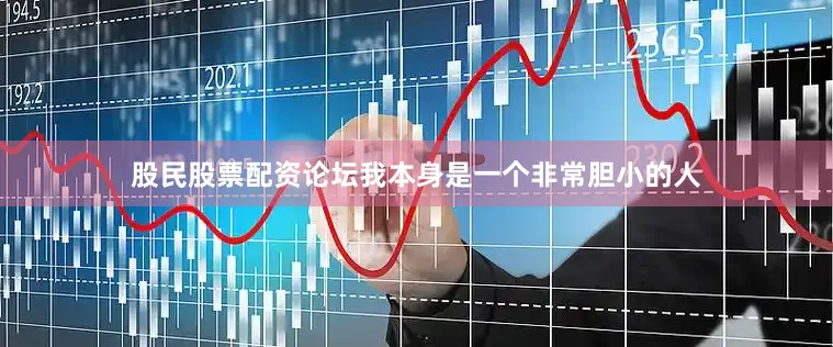 股民股票配资论坛我本身是一个非常胆小的人