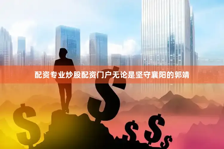 配资专业炒股配资门户无论是坚守襄阳的郭靖