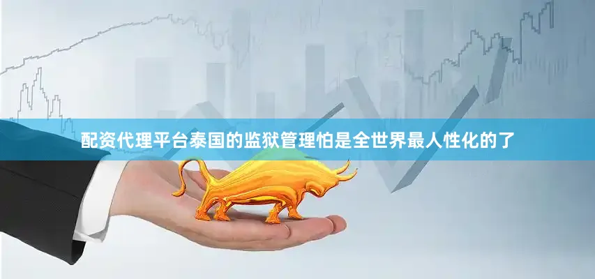 配资代理平台泰国的监狱管理怕是全世界最人性化的了