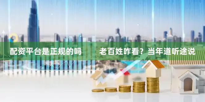配资平台是正规的吗        老百姓咋看？当年道听途说