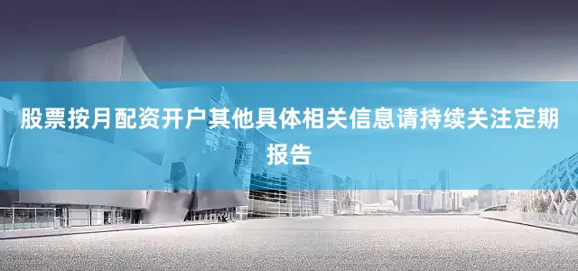 股票按月配资开户其他具体相关信息请持续关注定期报告
