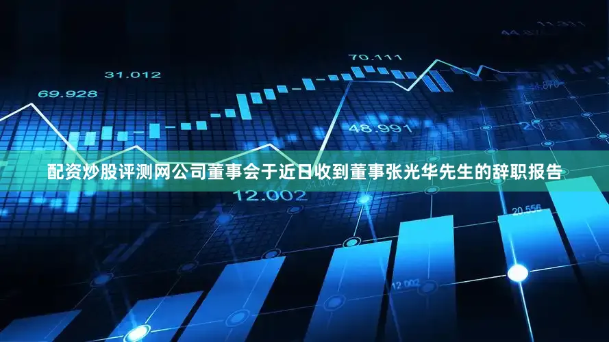 配资炒股评测网公司董事会于近日收到董事张光华先生的辞职报告