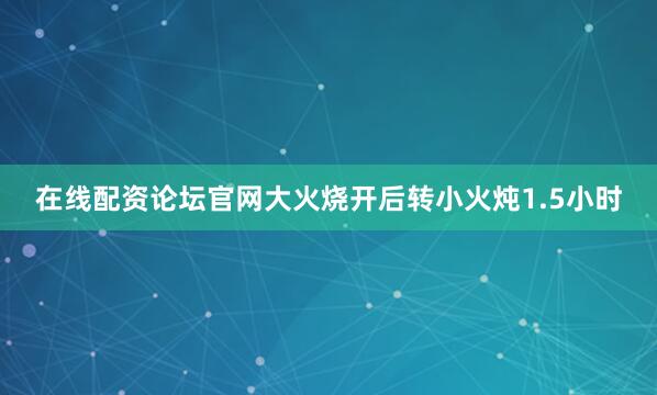 在线配资论坛官网大火烧开后转小火炖1.5小时