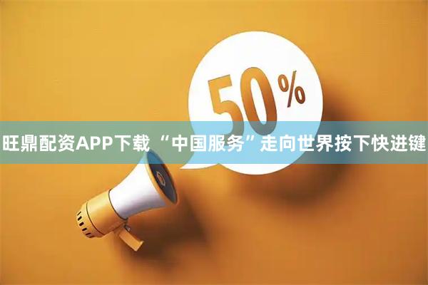 旺鼎配资APP下载 “中国服务”走向世界按下快进键
