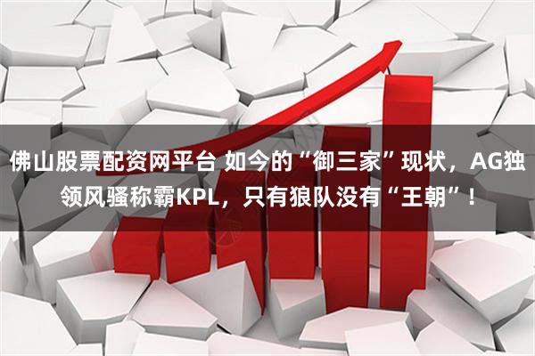 佛山股票配资网平台 如今的“御三家”现状，AG独领风骚称霸KPL，只有狼队没有“王朝”！