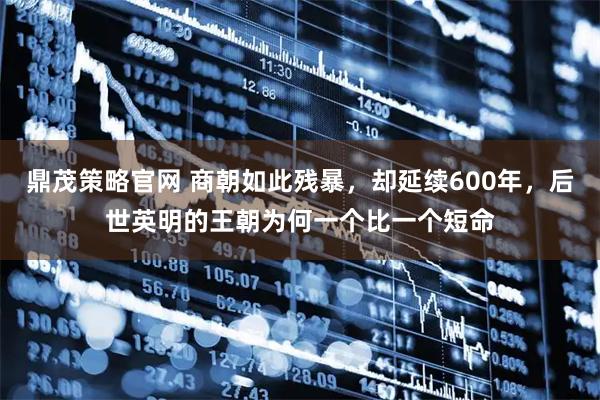 鼎茂策略官网 商朝如此残暴，却延续600年，后世英明的王朝为何一个比一个短命