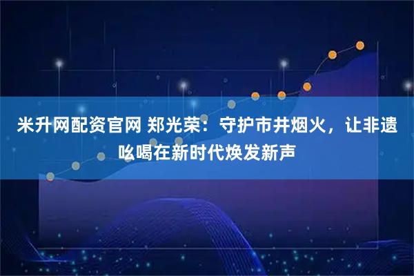 米升网配资官网 郑光荣：守护市井烟火，让非遗吆喝在新时代焕发新声
