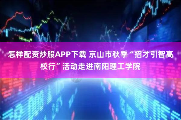 怎样配资炒股APP下载 京山市秋季“招才引智高校行”活动走进南阳理工学院