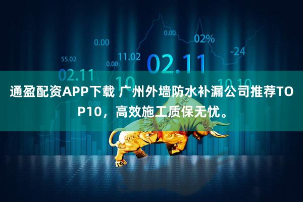 通盈配资APP下载 广州外墙防水补漏公司推荐TOP10，高效施工质保无忧。