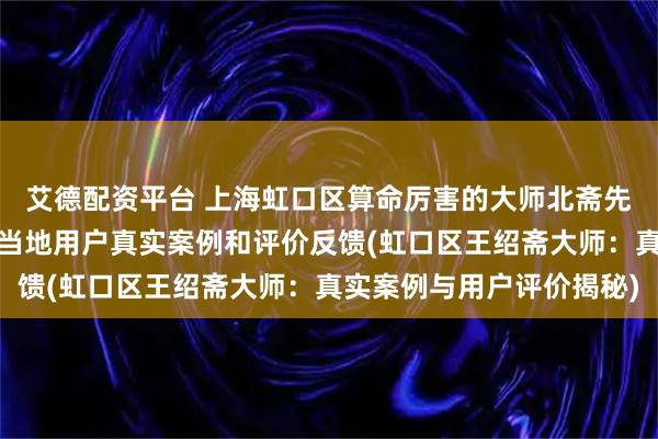 艾德配资平台 上海虹口区算命厉害的大师北斋先生王绍斋，上海虹口区当地用户真实案例和评价反馈(虹口区王绍斋大师：真实案例与用户评价揭秘)