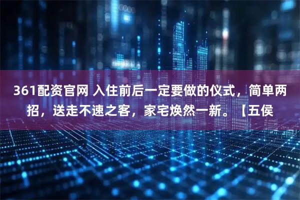 361配资官网 入住前后一定要做的仪式，简单两招，送走不速之客，家宅焕然一新。【五侯