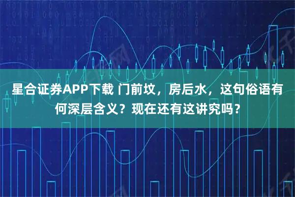 星合证券APP下载 门前坟，房后水，这句俗语有何深层含义？现在还有这讲究吗？