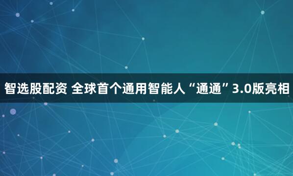 智选股配资 全球首个通用智能人“通通”3.0版亮相