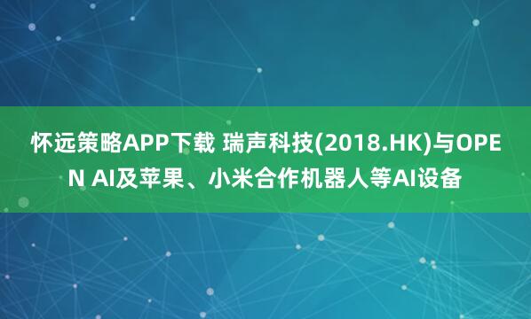怀远策略APP下载 瑞声科技(2018.HK)与OPEN AI及苹果、小米合作机器人等AI设备