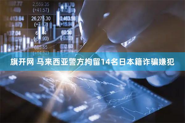旗开网 马来西亚警方拘留14名日本籍诈骗嫌犯
