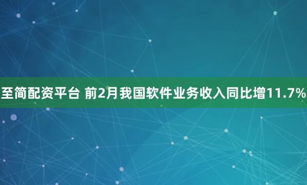 至简配资平台 前2月我国软件业务收入同比增11.7%