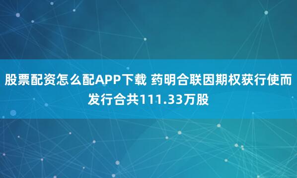 股票配资怎么配APP下载 药明合联因期权获行使而发行合共111.33万股