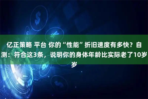 亿正策略 平台 你的“性能”折旧速度有多快?自测:符合这3条,说明你的身体年龄比实际老了10岁