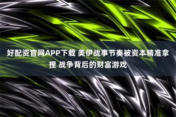 好配资官网APP下载 美伊战事节奏被资本精准拿捏 战争背后的财富游戏
