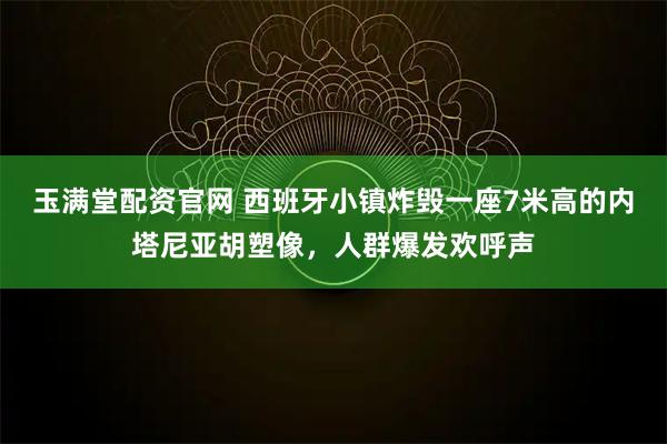 玉满堂配资官网 西班牙小镇炸毁一座7米高的内塔尼亚胡塑像，人群爆发欢呼声