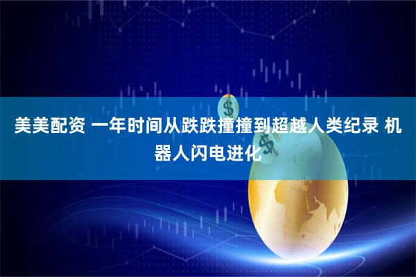 美美配资 一年时间从跌跌撞撞到超越人类纪录 机器人闪电进化