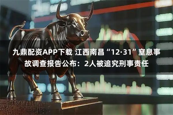 九鼎配资APP下载 江西南昌“12·31”窒息事故调查报告公布：2人被追究刑事责任