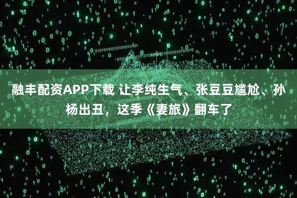 融丰配资APP下载 让李纯生气、张豆豆尴尬、孙杨出丑，这季《妻旅》翻车了