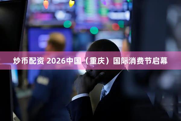 炒币配资 2026中国（重庆）国际消费节启幕