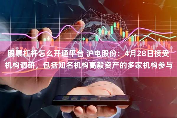 股票杠杆怎么开通平台 沪电股份：4月28日接受机构调研，包括知名机构高毅资产的多家机构参与