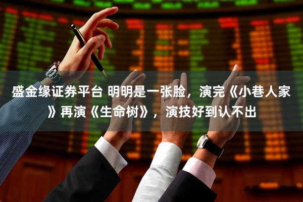 盛金缘证券平台 明明是一张脸，演完《小巷人家》再演《生命树》，演技好到认不出