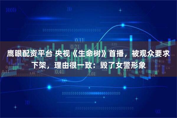 鹰眼配资平台 央视《生命树》首播，被观众要求下架，理由很一致：毁了女警形象