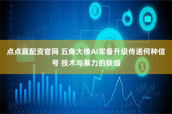 点点赢配资官网 五角大楼AI军备升级传递何种信号 技术与暴力的联姻